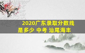 2020广东录取分数线是多少 中考 汕尾海丰